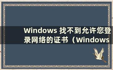 Windows 找不到允许您登录网络的证书（Windows 找不到允许您登录网络的证书 我该怎么办）